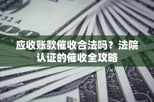 武汉应收账款催收合法吗？法院认证的催收全攻略