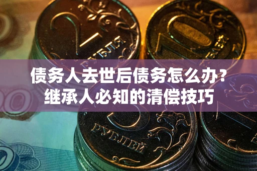 武汉债务人去世后债务怎么办？继承人必知的清偿技巧