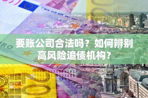 武汉要账公司合法吗？如何辨别高风险追债机构？