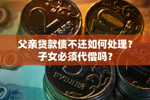 武汉父亲贷款债不还如何处理？子女必须代偿吗？