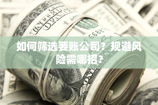 武汉如何筛选要账公司？规避风险需哪招？