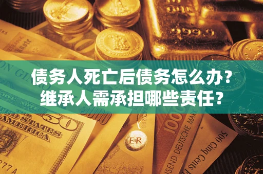 武汉债务人死亡后债务怎么办？继承人需承担哪些责任？