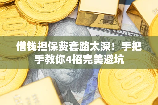 武汉借钱担保费套路太深！手把手教你4招完美避坑