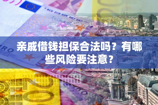 武汉亲戚借钱担保合法吗？有哪些风险要注意？