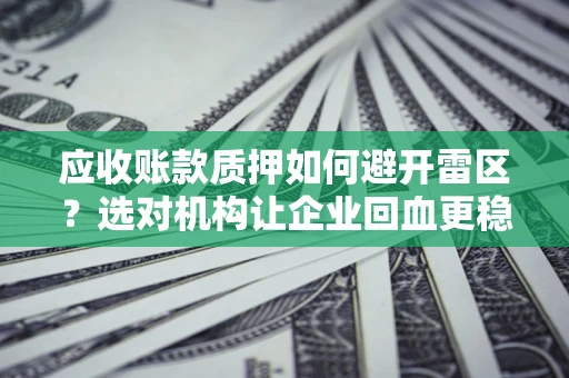 武汉应收账款质押如何避开雷区？选对机构让企业回血更稳