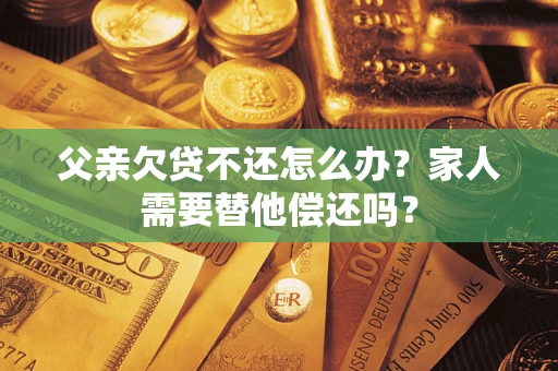 武汉父亲欠贷不还怎么办？家人需要替他偿还吗？