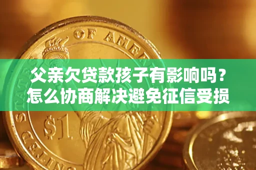 武汉父亲欠贷款孩子有影响吗？怎么协商解决避免征信受损？