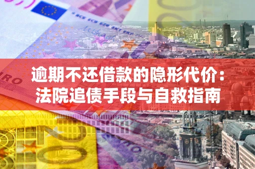武汉逾期不还借款的隐形代价：法院追债手段与自救指南
