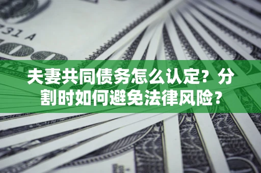 武汉夫妻共同债务怎么认定？分割时如何避免法律风险？
