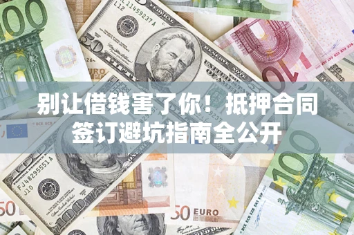武汉别让借钱害了你！抵押合同签订避坑指南全公开